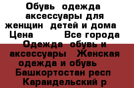 Обувь, одежда, аксессуары для женщин, детей и дома › Цена ­ 100 - Все города Одежда, обувь и аксессуары » Женская одежда и обувь   . Башкортостан респ.,Караидельский р-н